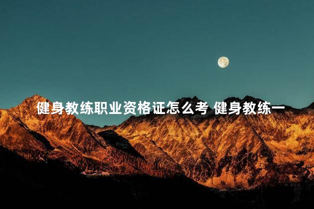 健身教练职业资格证怎么考 健身教练一个月真实收入